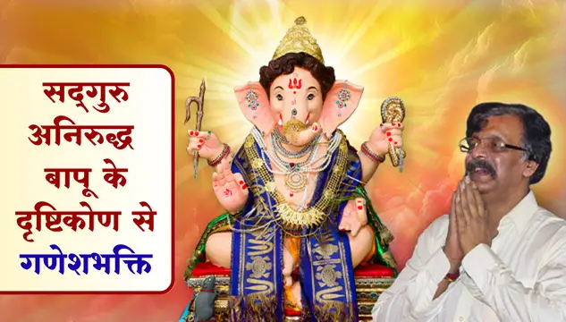 सद्‌गुरु अनिरुद्ध बापू के दृष्टिकोण से गणेशभक्ति