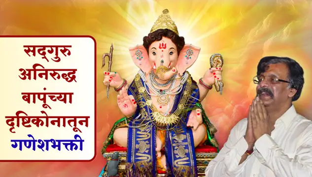 सद्‌गुरु अनिरुद्ध बापूंच्या दृष्टीकोनातून गणेशभक्ती